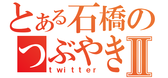 とある石橋のつぶやきⅡ（ｔｗｉｔｔｅｒ）