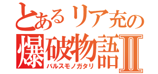 とあるリア充の爆破物語Ⅱ（バルスモノガタリ）