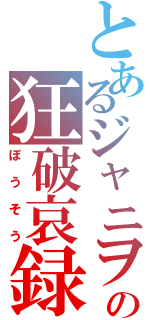 とあるジャニヲタの狂破哀録（ぼうそう）