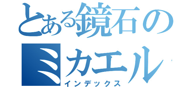 とある鏡石のミカエル（インデックス）