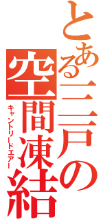 とある三戸の空間凍結（キャントリードエアー）