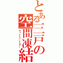 とある三戸の空間凍結（キャントリードエアー）