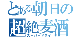 とある朝日の超絶麦酒（スーパードライ）