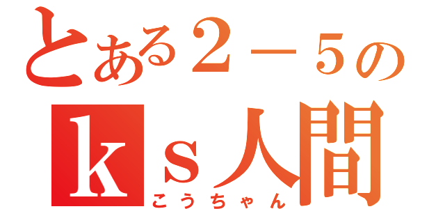 とある２－５のｋｓ人間（こうちゃん）