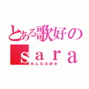 とある歌好のｓａｒａ（みんな大好き）