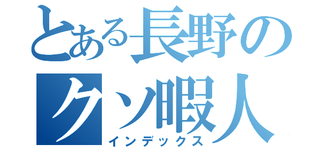 とある長野のクソ暇人（インデックス）