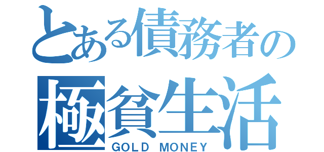 とある債務者の極貧生活（ＧＯＬＤ ＭＯＮＥＹ）