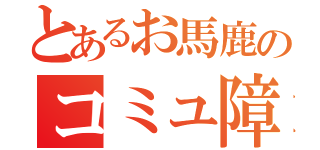 とあるお馬鹿のコミュ障発令（）