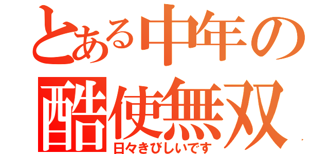 とある中年の酷使無双（日々きびしいです）