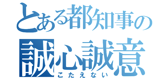 とある都知事の誠心誠意（こたえない）