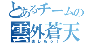 とあるチームの雲外蒼天（楽しもう！）