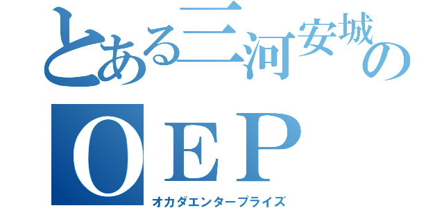 とある三河安城のＯＥＰ （オカダエンタープライズ）