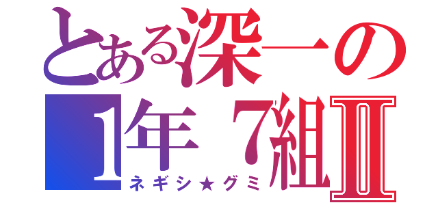 とある深一の１年７組Ⅱ（ネギシ★グミ）