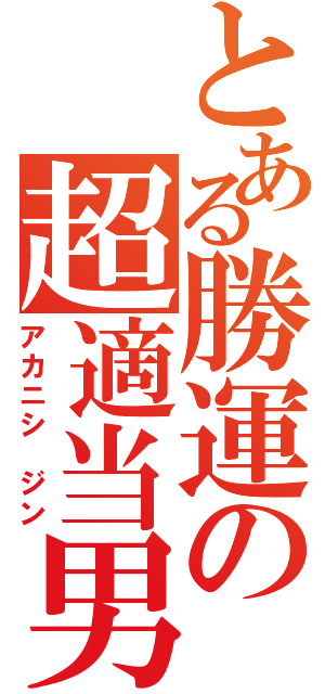 とある勝運の超適当男（アカニシ　ジン）