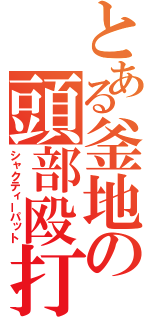 とある釜地の頭部殴打（シャクティーパット）