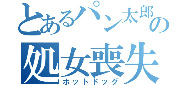 とあるパン太郎の処女喪失（ホットドッグ）