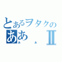 とあるヲタクのああⅡ（ああ）