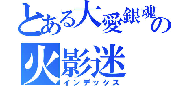 とある大愛銀魂 の火影迷（インデックス）