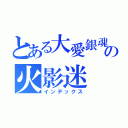 とある大愛銀魂 の火影迷（インデックス）