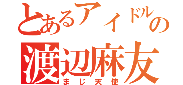 とあるアイドルの渡辺麻友（まじ天使）