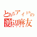 とあるアイドルの渡辺麻友（まじ天使）