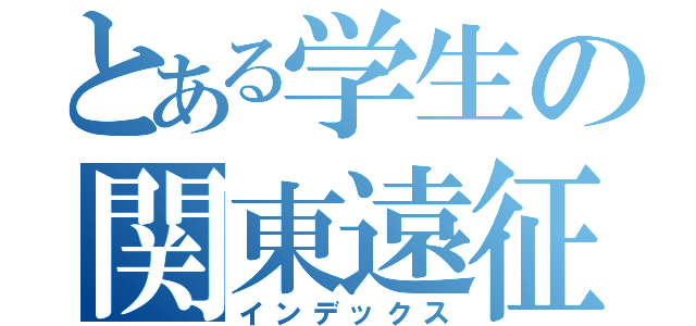 とある学生の関東遠征（インデックス）