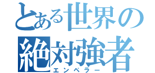 とある世界の絶対強者（エンペラー）