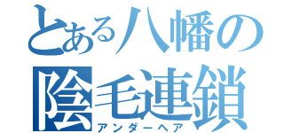 とある八幡の陰毛連鎖（アンダーヘア）