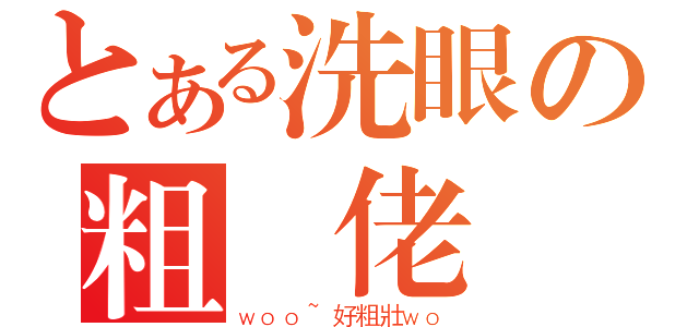 とある洗眼の粗壯佬（ｗｏｏ~好粗壯ｗｏ）