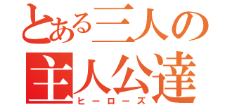 とある三人の主人公達（ヒーローズ）