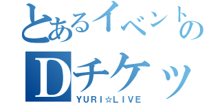 とあるイベントのＤチケット（ＹＵＲＩ☆ＬＩＶＥ）