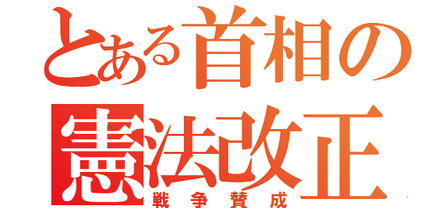 とある首相の憲法改正（戦争賛成）