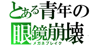 とある青年の眼鏡崩壊（メガネブレイク）