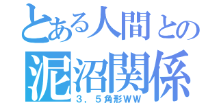 とある人間との泥沼関係（３，５角形ＷＷ）