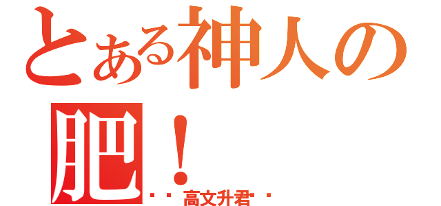 とある神人の肥！（——高文升君——）