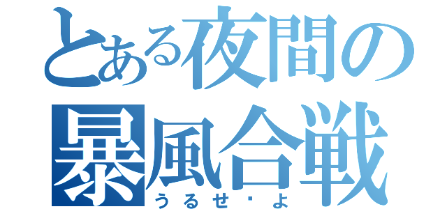 とある夜間の暴風合戦（うるせ〜よ）