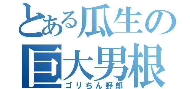 とある瓜生の巨大男根（ゴリちん野郎）