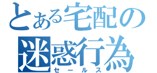 とある宅配の迷惑行為（セールス）