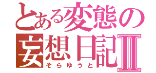 とある変態の妄想日記Ⅱ（そらゆうと）