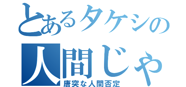 とあるタケシの人間じゃねぇ（唐突な人間否定）