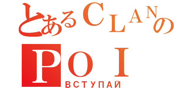 とあるＣＬＡＮのＰＯＩ（ВСТУПАЙ）