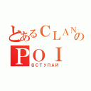 とあるＣＬＡＮのＰＯＩ（ВСТУПАЙ）