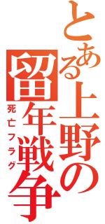 とある上野の留年戦争（死亡フラグ）