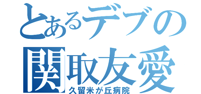 とあるデブの関取友愛（久留米が丘病院）