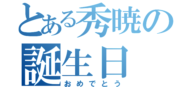 とある秀暁の誕生日（おめでとう）