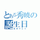 とある秀暁の誕生日（おめでとう）