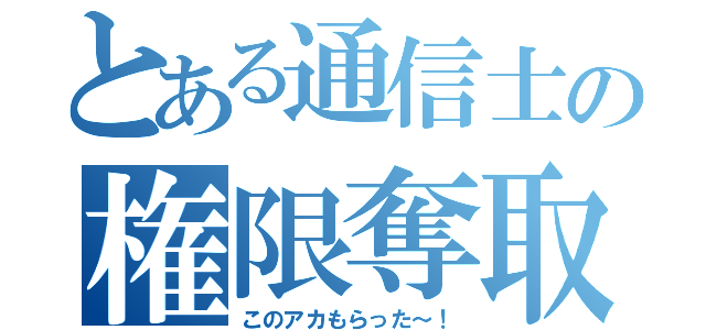 とある通信士の権限奪取（このアカもらった～！）