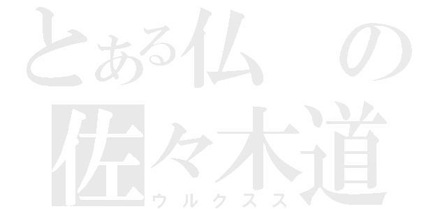 とある仏の佐々木道広（ウルクスス）