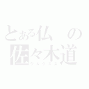 とある仏の佐々木道広（ウルクスス）