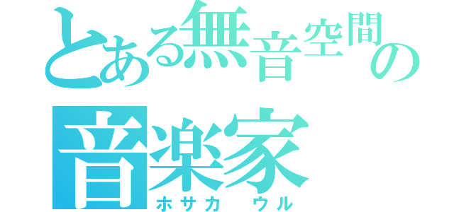 とある無音空間の音楽家（ホサカ ウル）